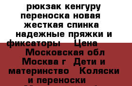 рюкзак кенгуру переноска новая , жесткая спинка -надежные пряжки и фиксаторы  › Цена ­ 1 300 - Московская обл., Москва г. Дети и материнство » Коляски и переноски   . Московская обл.